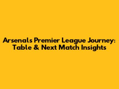 Arsenal's Premier League Journey: Table & Next Match Insights