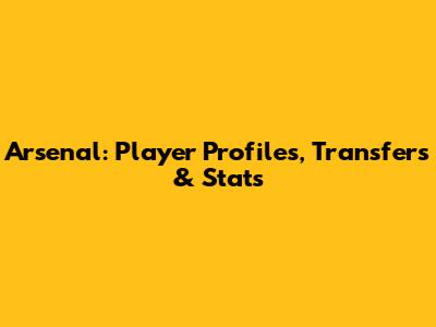 Arsenal: Player Profiles, Transfers & Stats