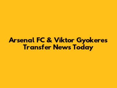 Arsenal FC & Viktor Gyokeres Transfer News Today