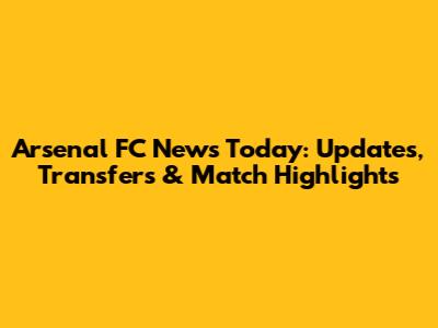 Arsenal FC News Today: Updates, Transfers & Match Highlights