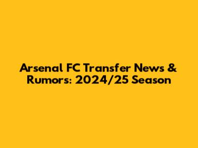 Arsenal FC Transfer News & Rumors: 2024/25 Season