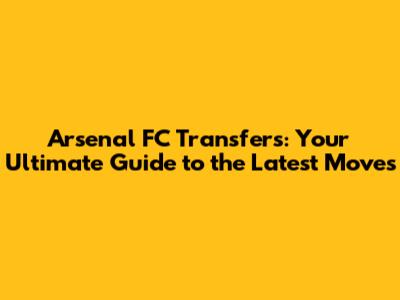 Arsenal FC Transfers: Your Ultimate Guide to the Latest Moves