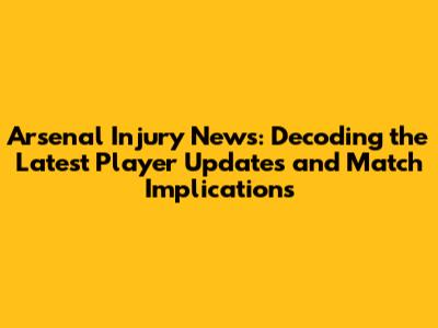 Arsenal Injury News: Decoding the Latest Player Updates and Match Implications
