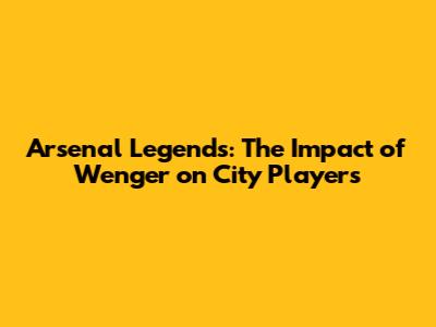 Arsenal Legends: The Impact of Wenger on City Players