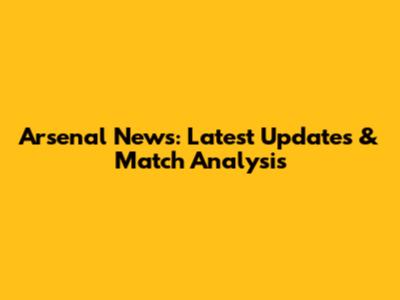 Arsenal News: Latest Updates & Match Analysis