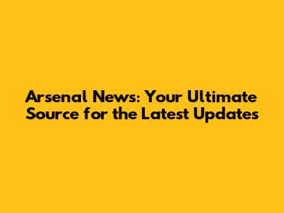 Arsenal News: Your Ultimate Source for the Latest Updates