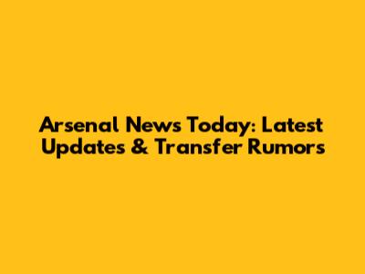 Arsenal News Today: Latest Updates & Transfer Rumors