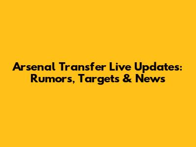 Arsenal Transfer Live Updates: Rumors, Targets & News