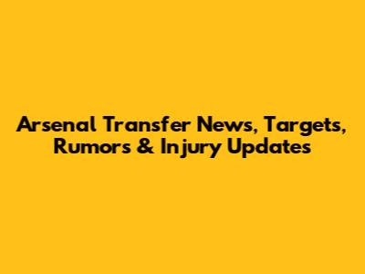 Arsenal Transfer News, Targets, Rumors & Injury Updates