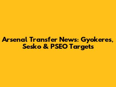 Arsenal Transfer News: Gyokeres, Sesko & PSEO Targets