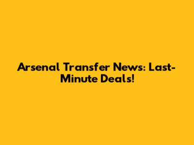 Arsenal Transfer News: Last-Minute Deals!
