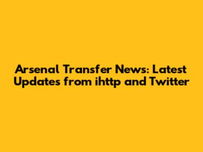 Arsenal Transfer News: Latest Updates from ihttp and Twitter