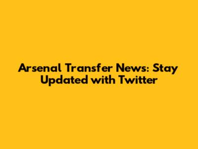 Arsenal Transfer News: Stay Updated with Twitter