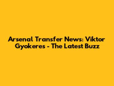 Arsenal Transfer News: Viktor Gyokeres - The Latest Buzz