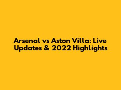 Arsenal vs Aston Villa: Live Updates & 2022 Highlights