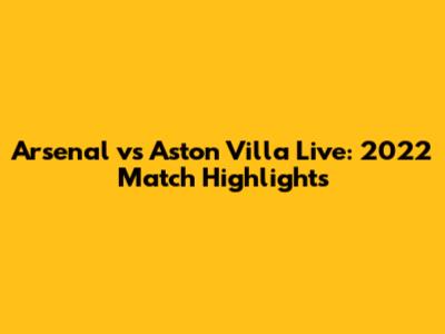 Arsenal vs Aston Villa Live: 2022 Match Highlights