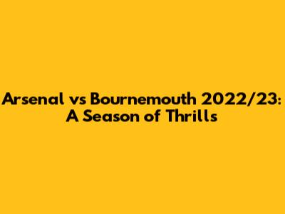 Arsenal vs Bournemouth 2022/23: A Season of Thrills