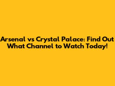 Arsenal vs Crystal Palace: Find Out What Channel to Watch Today!