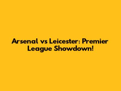 Arsenal vs Leicester: Premier League Showdown!