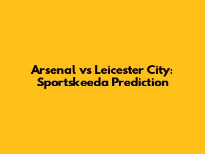 Arsenal vs Leicester City: Sportskeeda Prediction