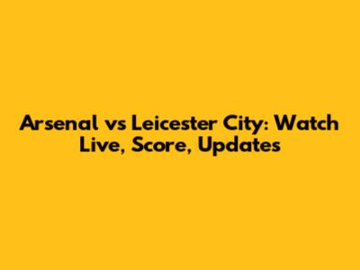 Arsenal vs Leicester City: Watch Live, Score, Updates