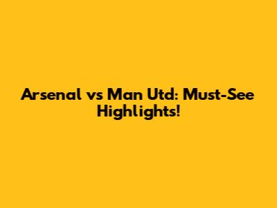 Arsenal vs Man Utd: Must-See Highlights!
