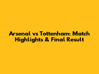 Arsenal vs Tottenham: Match Highlights & Final Result