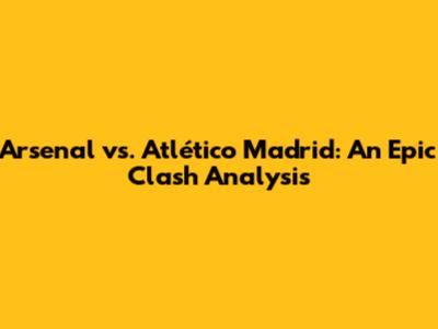 Arsenal vs. Atlético Madrid: An Epic Clash Analysis