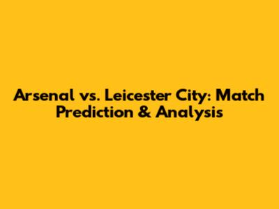 Arsenal vs. Leicester City: Match Prediction & Analysis