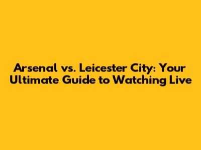 Arsenal vs. Leicester City: Your Ultimate Guide to Watching Live