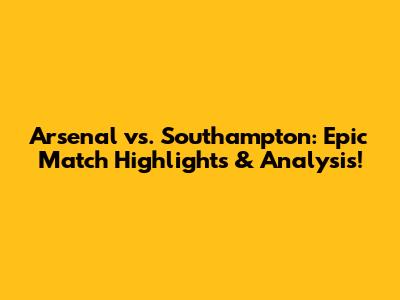 Arsenal vs. Southampton: Epic Match Highlights & Analysis!