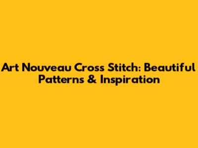 Art Nouveau Cross Stitch: Beautiful Patterns & Inspiration