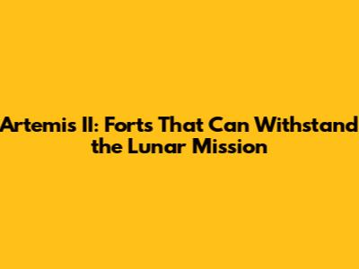 Artemis II: Forts That Can Withstand the Lunar Mission