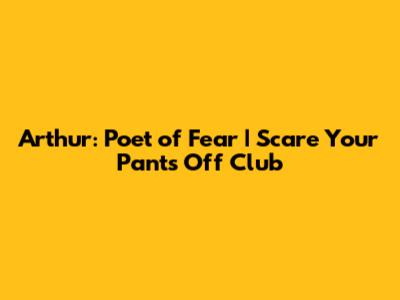 Arthur: Poet of Fear | Scare Your Pants Off Club