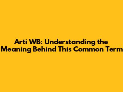 Arti WB: Understanding the Meaning Behind This Common Term