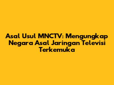 Asal Usul MNCTV: Mengungkap Negara Asal Jaringan Televisi Terkemuka