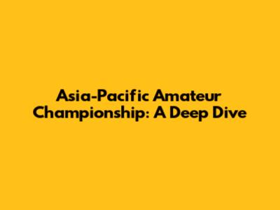 Asia-Pacific Amateur Championship: A Deep Dive