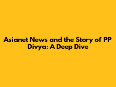 Asianet News and the Story of PP Divya: A Deep Dive