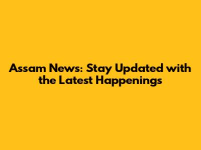 Assam News: Stay Updated with the Latest Happenings