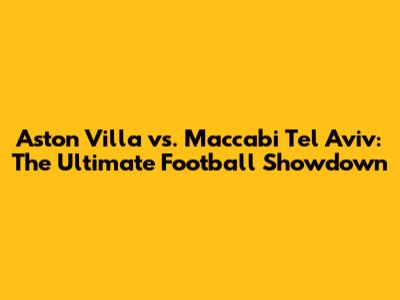 Aston Villa vs. Maccabi Tel Aviv: The Ultimate Football Showdown