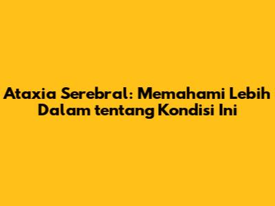 Ataxia Serebral: Memahami Lebih Dalam tentang Kondisi Ini