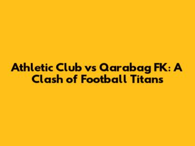 Athletic Club vs Qarabag FK: A Clash of Football Titans