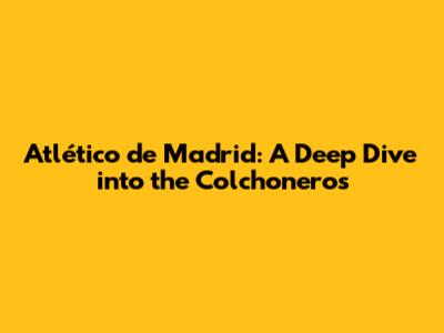 Atlético de Madrid: A Deep Dive into the Colchoneros