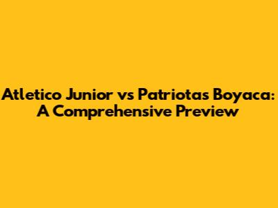 Atletico Junior vs Patriotas Boyaca: A Comprehensive Preview