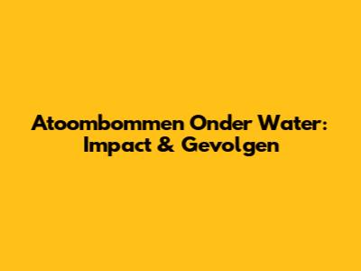 Atoombommen Onder Water: Impact & Gevolgen