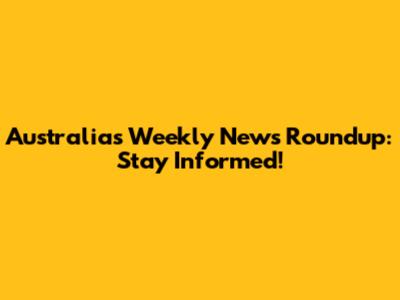 Australia's Weekly News Roundup: Stay Informed!