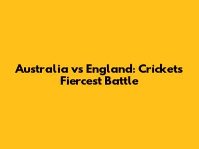 Australia vs England: Cricket's Fiercest Battle
