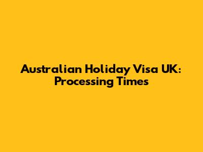 Australian Holiday Visa UK: Processing Times