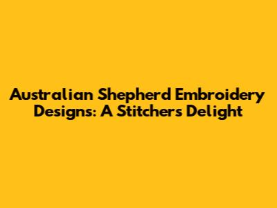 Australian Shepherd Embroidery Designs: A Stitcher's Delight