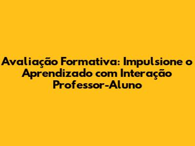 Avaliação Formativa: Impulsione o Aprendizado com Interação Professor-Aluno